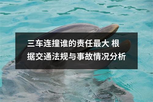 三车连撞谁的责任最大 根据交通法规与事故情况分析