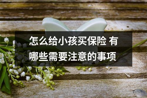 怎么给小孩买保险 有哪些需要注意的事项
