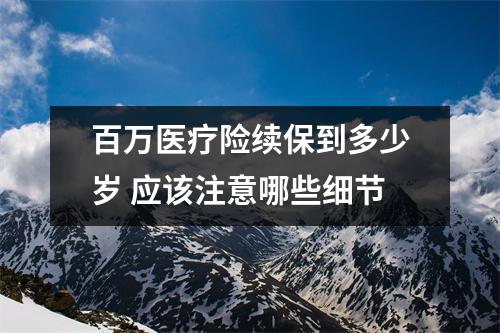 百万医疗险续保到多少岁 应该注意哪些细节