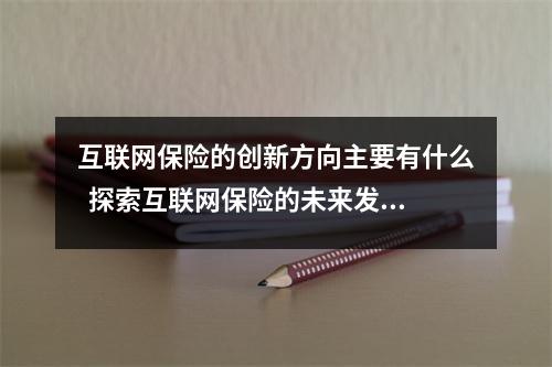 互联网保险的创新方向主要有什么  探索互联网保险的未来发展方向