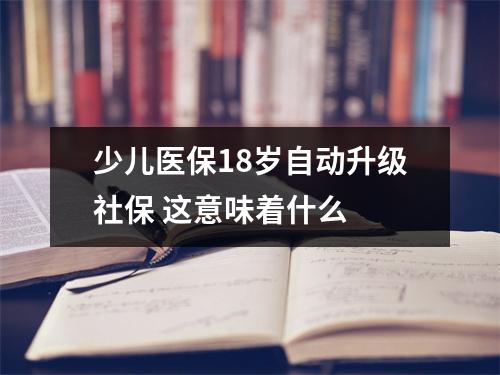 少儿医保18岁自动升级社保 这意味着什么