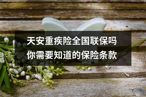 天安重疾险全国联保吗 你需要知道的保险条款