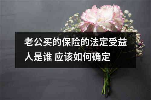 老公买的保险的法定受益人是谁 应该如何确定