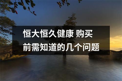 恒大恒久健康 购买前需知道的几个问题