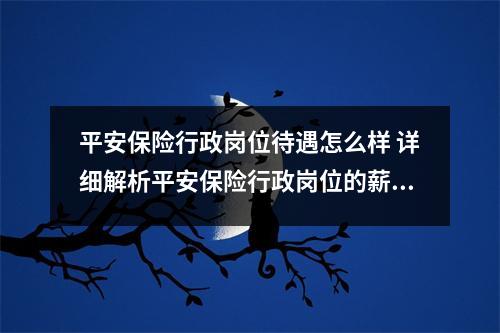 平安保险行政岗位待遇怎么样 详细解析平安保险行政岗位的薪资和福利