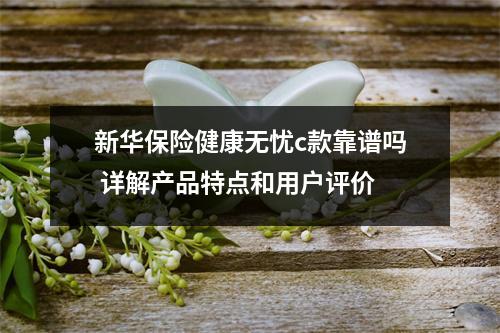 新华保险健康无忧c款靠谱吗 详解产品特点和用户评价
