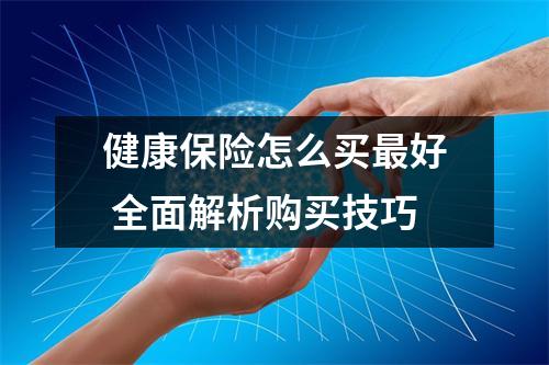 健康保险怎么买最好 全面解析购买技巧