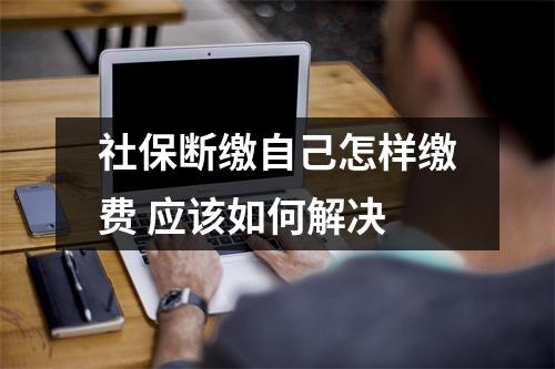 社保断缴自己怎样缴费 应该如何解决