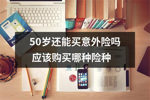 50岁还能买意外险吗 应该购买哪种险种