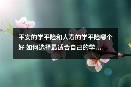 平安的学平险和人寿的学平险哪个好 如何选择最适合自己的学平险