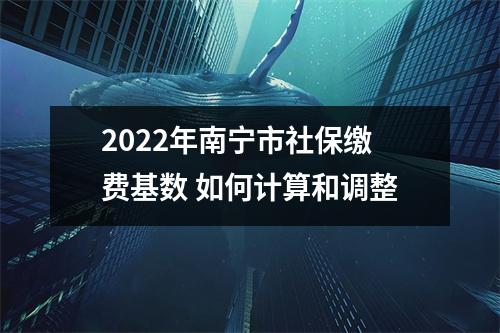 2022年南宁市社保缴费基数 如何计算和调整