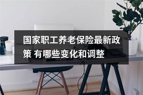 国家职工养老保险最新政策 有哪些变化和调整