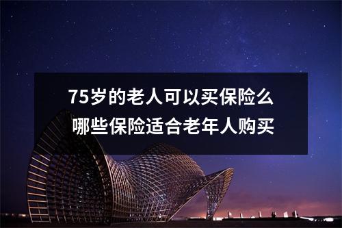 75岁的老人可以买保险么 哪些保险适合老年人购买