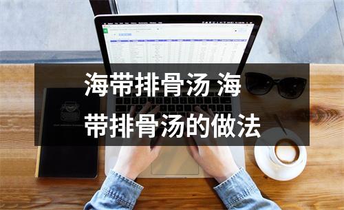 海带排骨汤 海带排骨汤的做法