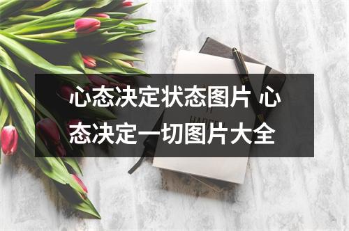 心态决定状态图片 心态决定一切图片大全 心态决定状态图片 心态决定一切图片大全