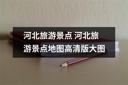 河北旅游景点 河北旅游景点地图高清版大图