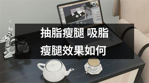 抽脂瘦腿 吸脂瘦腿效果如何
