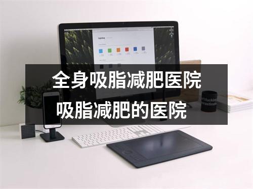 全身吸脂减肥医院 吸脂减肥的医院