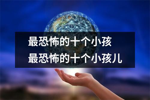 最恐怖的十个小孩 最恐怖的十个小孩儿