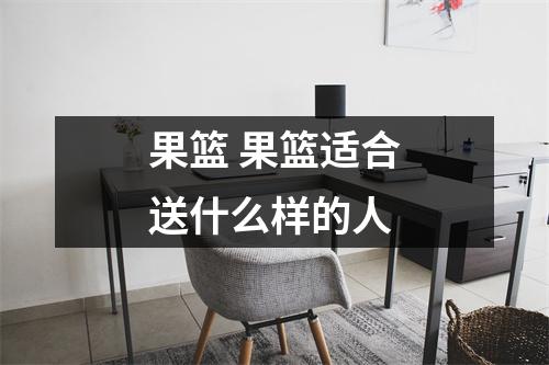 果篮 果篮适合送什么样的人