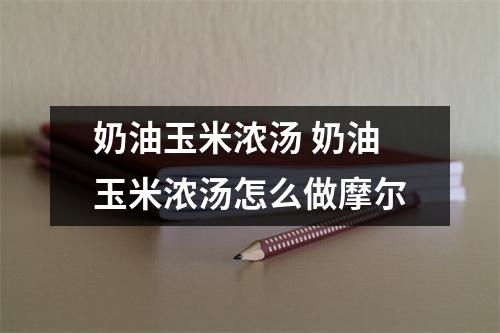 奶油玉米浓汤 奶油玉米浓汤怎么做摩尔