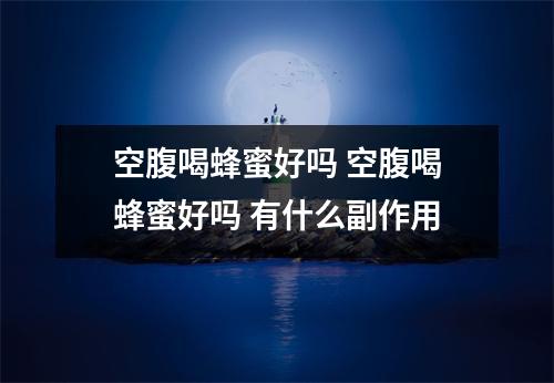 空腹喝蜂蜜好吗 空腹喝蜂蜜好吗 有什么副作用