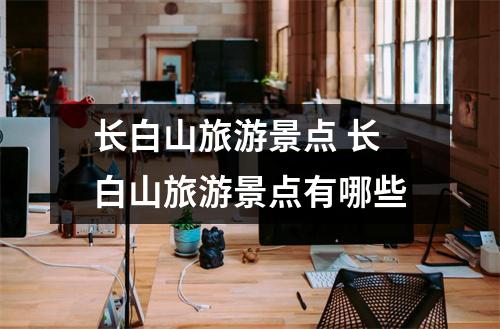 长白山旅游景点 长白山旅游景点有哪些