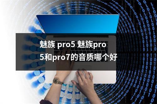 魅族 pro5 魅族pro5和pro7的音质哪个好