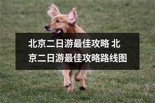 北京二日游最佳攻略 北京二日游最佳攻略路线图