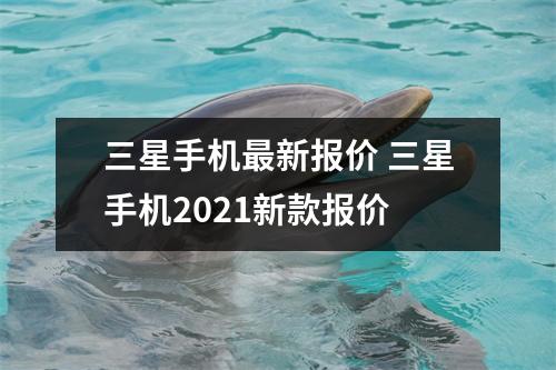 三星手机最新报价 三星手机2021新款报价