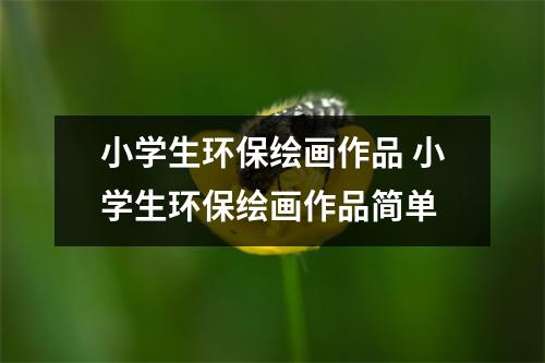 小学生环保绘画作品 小学生环保绘画作品简单