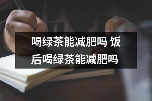 喝绿茶能减肥吗 饭后喝绿茶能减肥吗