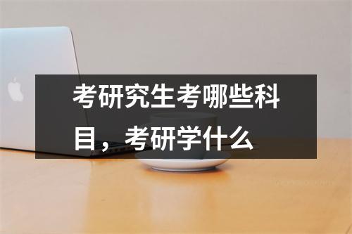 考研究生考哪些科目，考研学什么