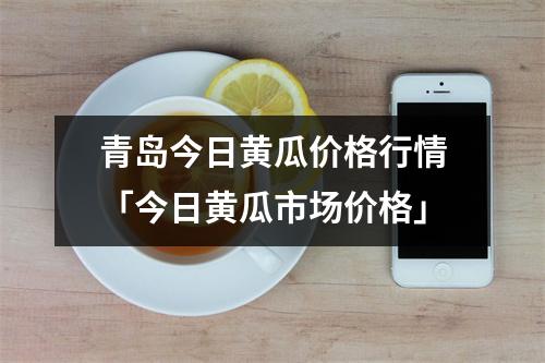 青岛今日黄瓜价格行情「今日黄瓜市场价格」