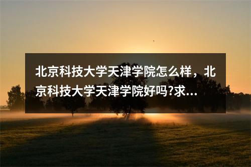 北京科技大学天津学院怎么样，北京科技大学天津学院好吗?求实话!