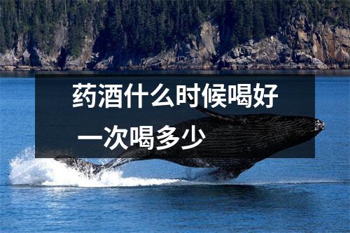药酒什么时候喝好 一次喝多少