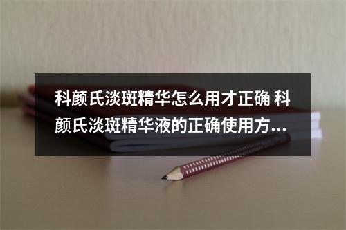 科颜氏淡斑精华怎么用才正确 科颜氏淡斑精华液的正确使用方法?科颜氏美白淡斑精华液测评?
