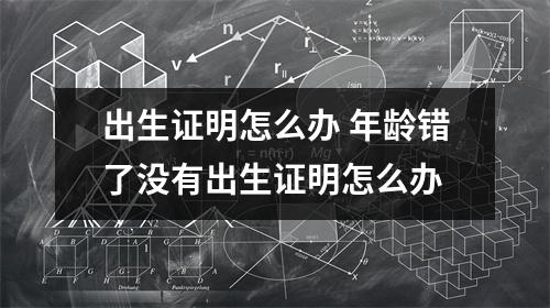 出生证明怎么办 年龄错了没有出生证明怎么办