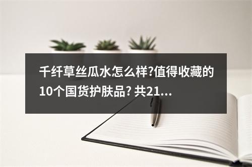 千纤草丝瓜水怎么样?值得收藏的10个国货护肤品? 共2144字