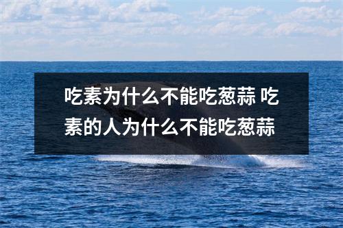 吃素为什么不能吃葱蒜 吃素的人为什么不能吃葱蒜