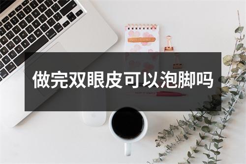 做完双眼皮可以泡脚吗