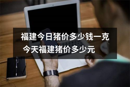 福建今日猪价多少钱一克 今天福建猪价多少元