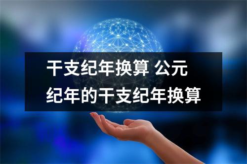 干支纪年换算 公元纪年的干支纪年换算