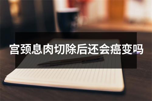 宫颈息肉切除后还会癌变吗