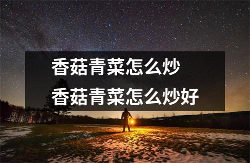 香菇青菜怎么炒 香菇青菜怎么炒好