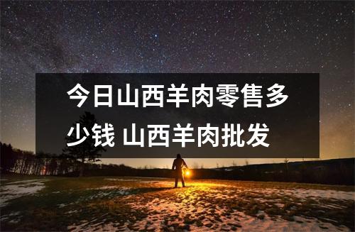今日山西羊肉零售多少钱 山西羊肉批发