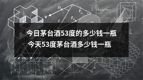 今日茅台酒53度的多少钱一瓶 今天53度茅台酒多少钱一瓶