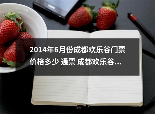2014年6月份成都欢乐谷门票价格多少 通票 成都欢乐谷门票价格2015