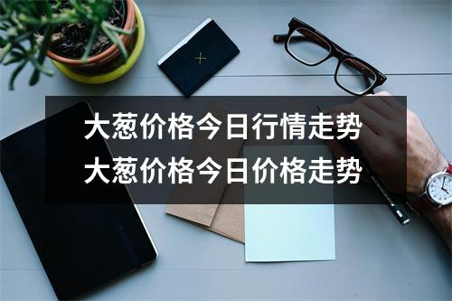 大葱价格今日行情走势 大葱价格今日价格走势