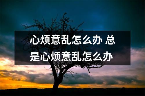 心烦意乱怎么办 总是心烦意乱怎么办